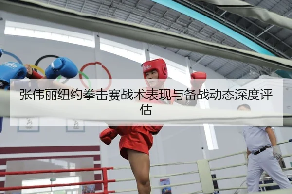 张伟丽纽约拳击赛战术表现与备战动态深度评估