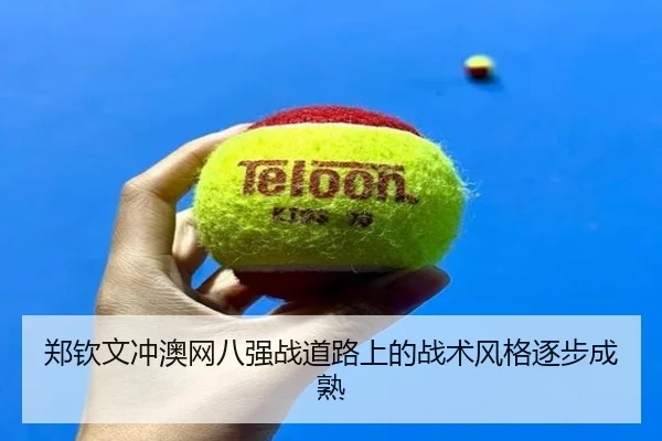 郑钦文冲澳网八强战道路上的战术风格逐步成熟 | milansports